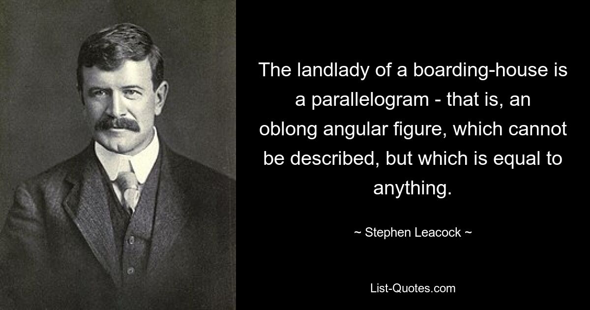 The landlady of a boarding-house is a parallelogram - that is, an oblong angular figure, which cannot be described, but which is equal to anything. — © Stephen Leacock