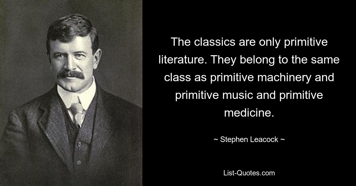 The classics are only primitive literature. They belong to the same class as primitive machinery and primitive music and primitive medicine. — © Stephen Leacock