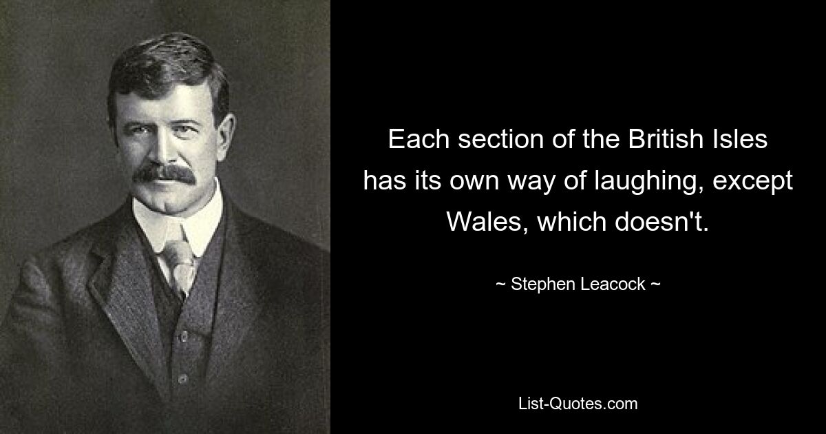 Each section of the British Isles has its own way of laughing, except Wales, which doesn't. — © Stephen Leacock