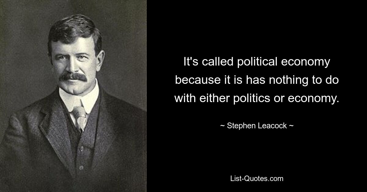 It's called political economy because it is has nothing to do with either politics or economy. — © Stephen Leacock