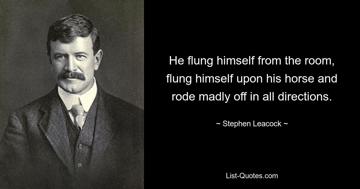 He flung himself from the room, flung himself upon his horse and rode madly off in all directions. — © Stephen Leacock