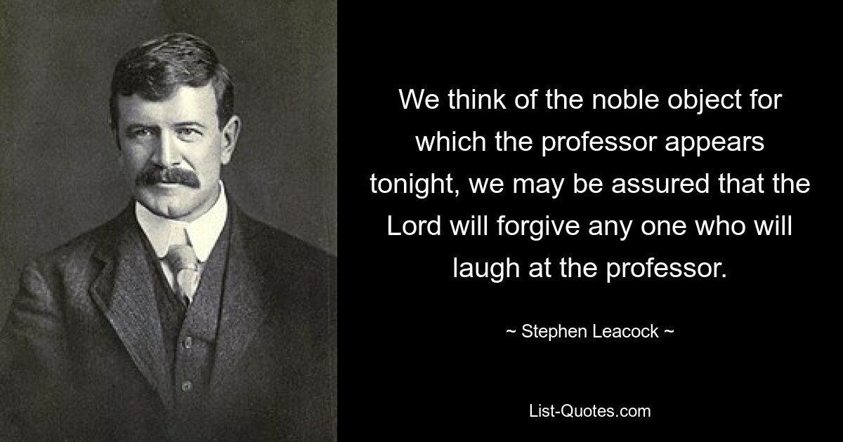 We think of the noble object for which the professor appears tonight, we may be assured that the Lord will forgive any one who will laugh at the professor. — © Stephen Leacock