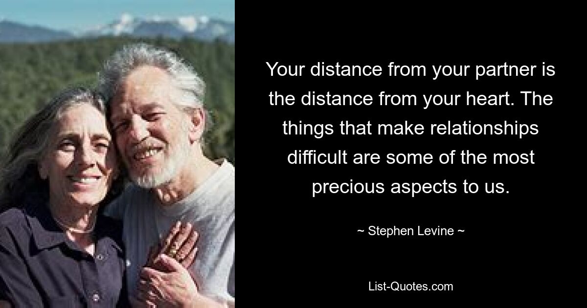 Your distance from your partner is the distance from your heart. The things that make relationships difficult are some of the most precious aspects to us. — © Stephen Levine