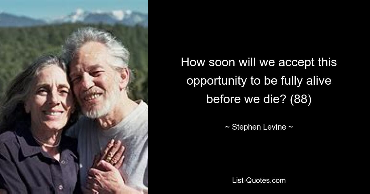 How soon will we accept this opportunity to be fully alive before we die? (88) — © Stephen Levine