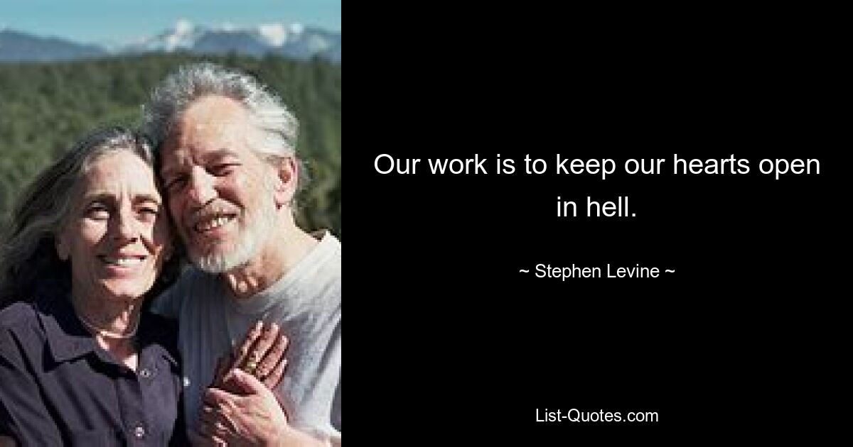 Our work is to keep our hearts open in hell. — © Stephen Levine