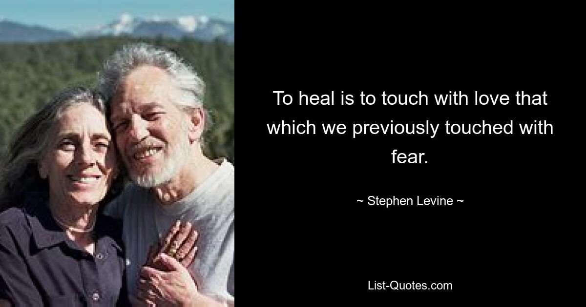 To heal is to touch with love that which we previously touched with fear. — © Stephen Levine