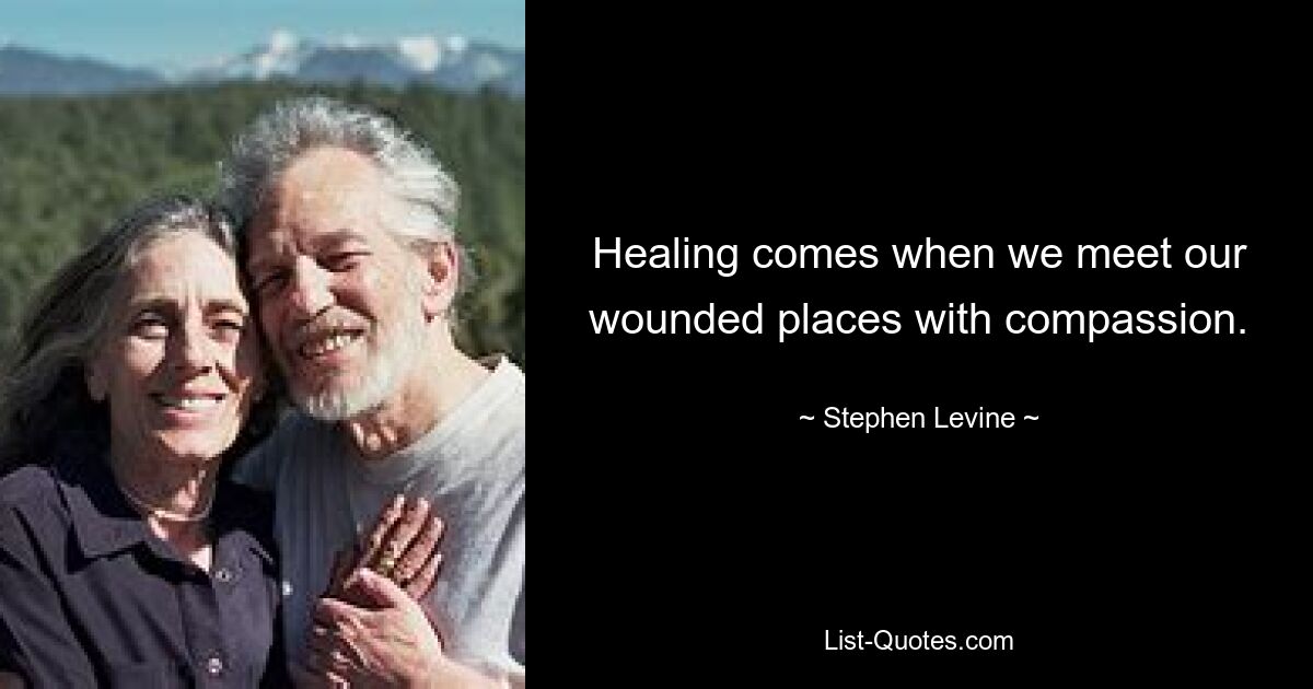 Healing comes when we meet our wounded places with compassion. — © Stephen Levine