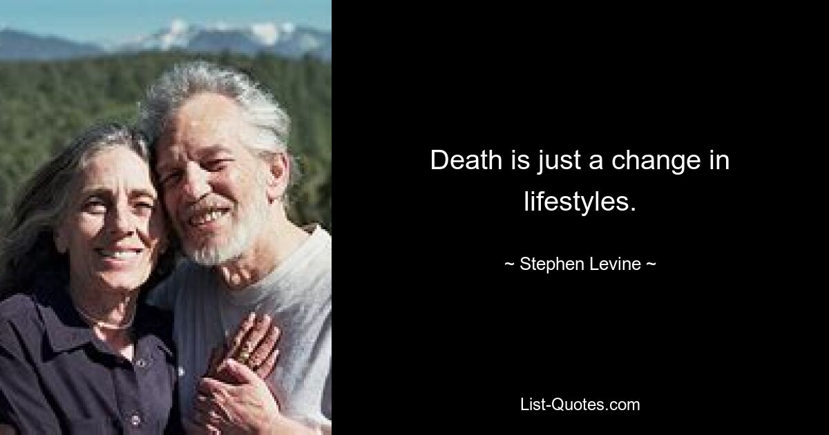 Death is just a change in lifestyles. — © Stephen Levine