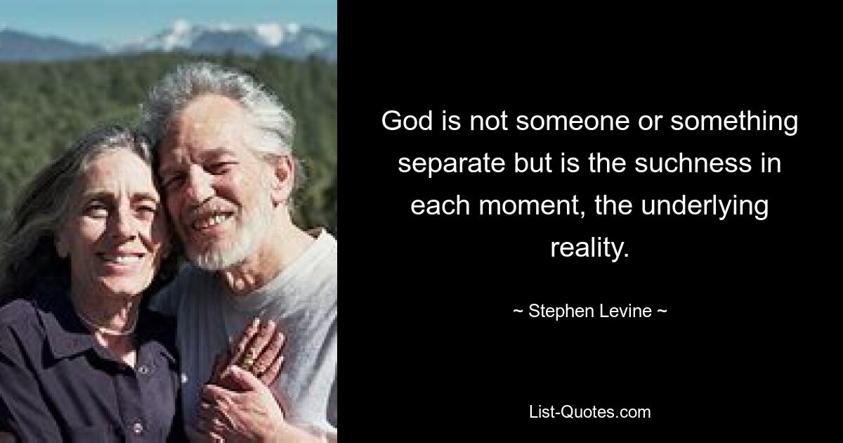 God is not someone or something separate but is the suchness in each moment, the underlying reality. — © Stephen Levine