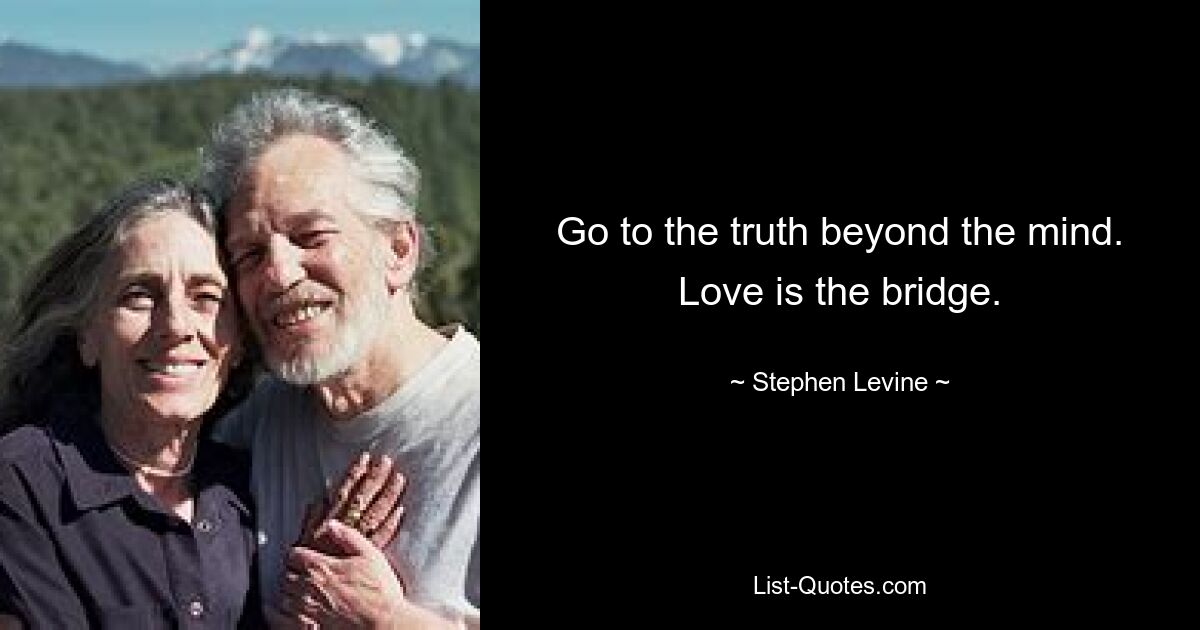 Go to the truth beyond the mind. Love is the bridge. — © Stephen Levine