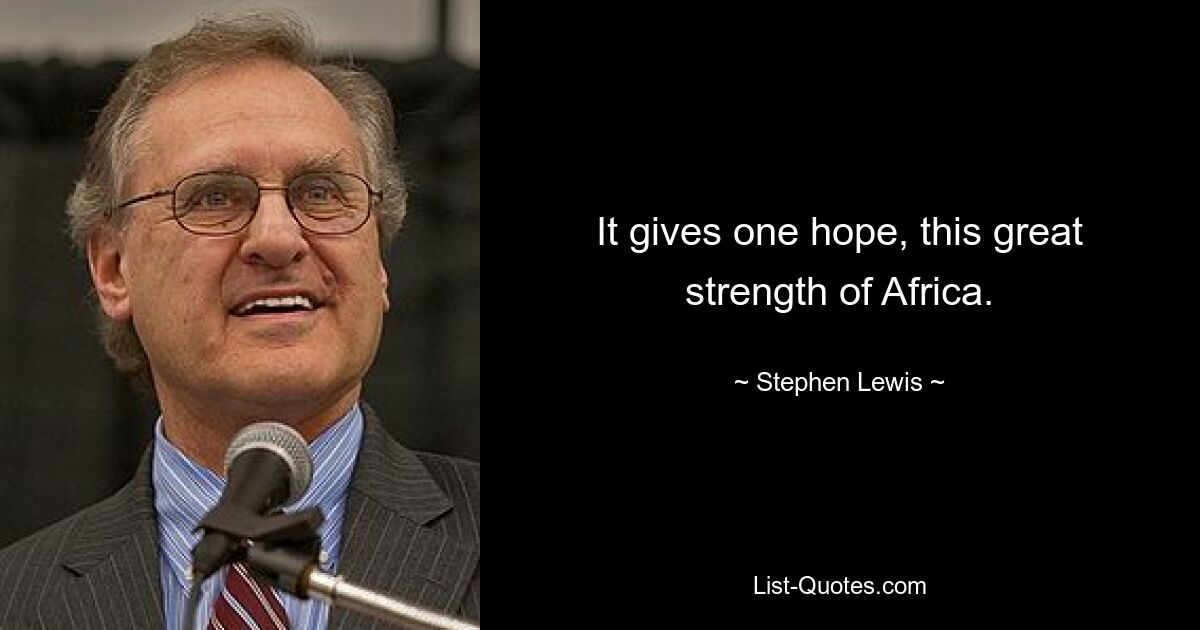 It gives one hope, this great strength of Africa. — © Stephen Lewis