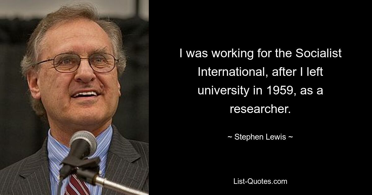 I was working for the Socialist International, after I left university in 1959, as a researcher. — © Stephen Lewis