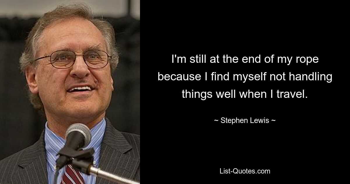 I'm still at the end of my rope because I find myself not handling things well when I travel. — © Stephen Lewis