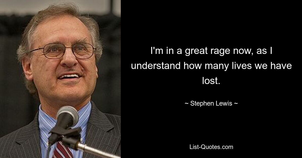 I'm in a great rage now, as I understand how many lives we have lost. — © Stephen Lewis