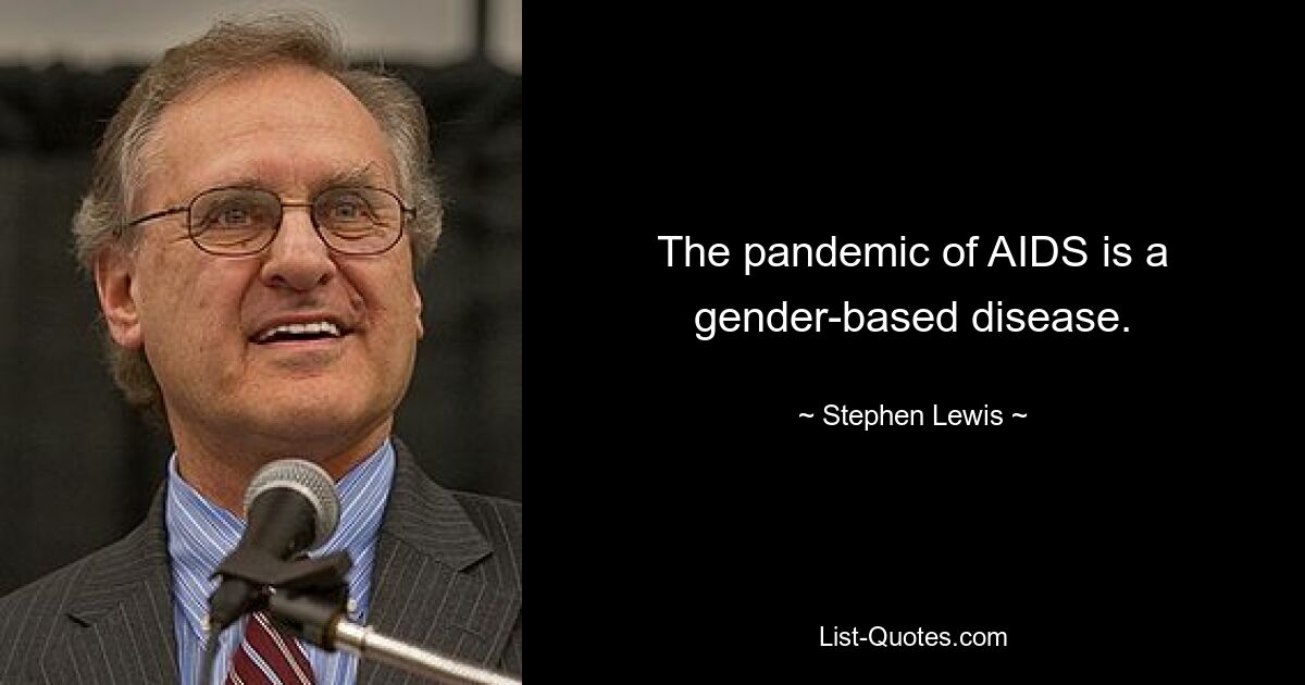 The pandemic of AIDS is a gender-based disease. — © Stephen Lewis