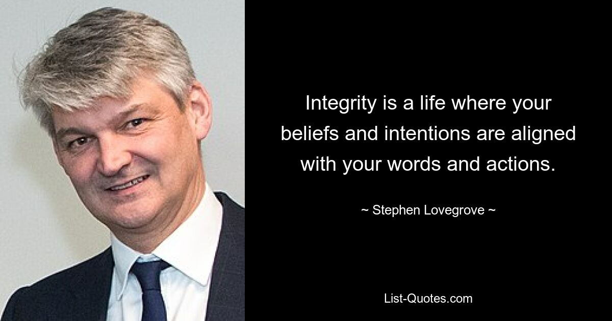 Integrity is a life where your beliefs and intentions are aligned with your words and actions. — © Stephen Lovegrove