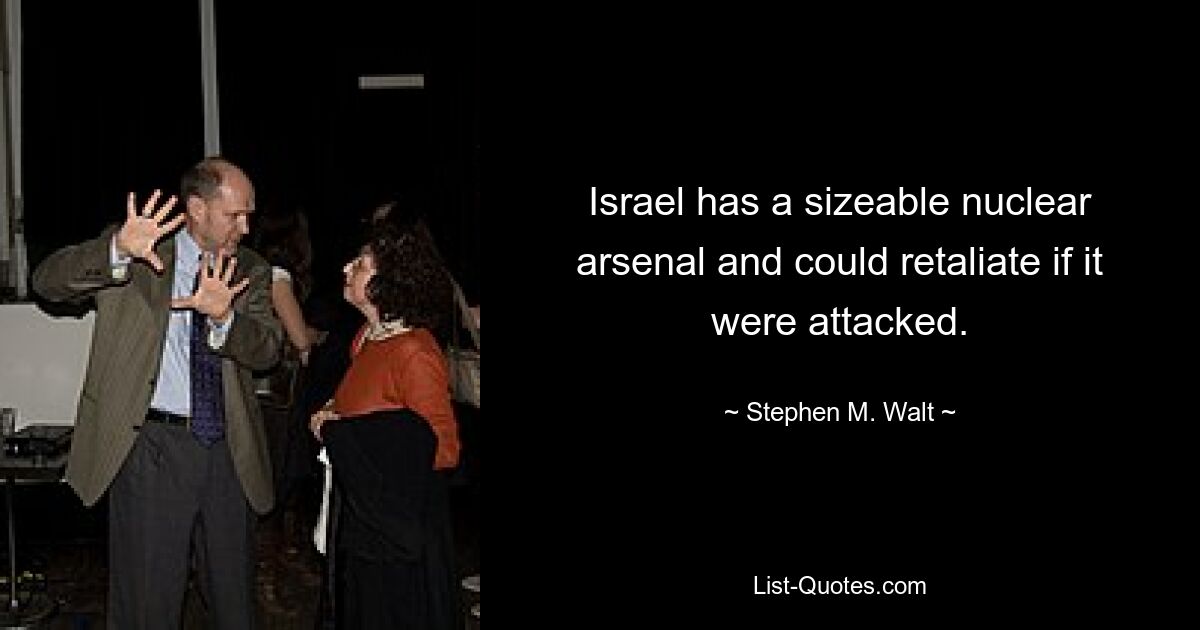 Israel has a sizeable nuclear arsenal and could retaliate if it were attacked. — © Stephen M. Walt