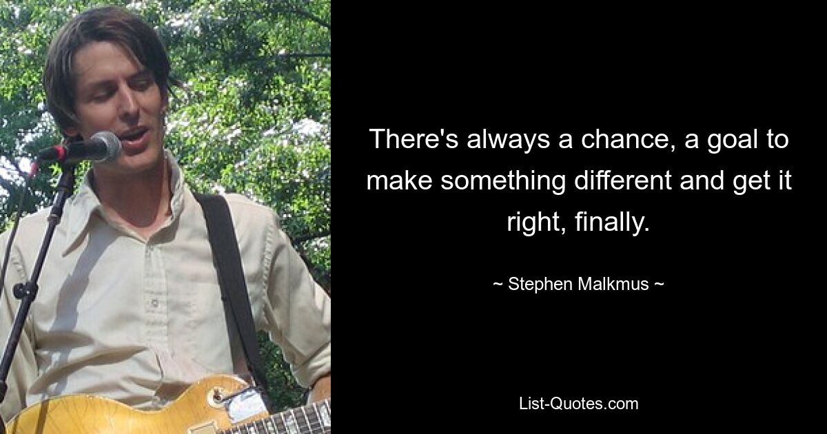 There's always a chance, a goal to make something different and get it right, finally. — © Stephen Malkmus