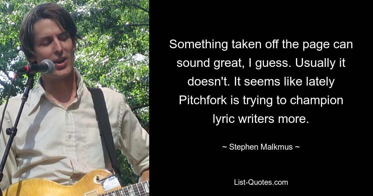 Something taken off the page can sound great, I guess. Usually it doesn't. It seems like lately Pitchfork is trying to champion lyric writers more. — © Stephen Malkmus