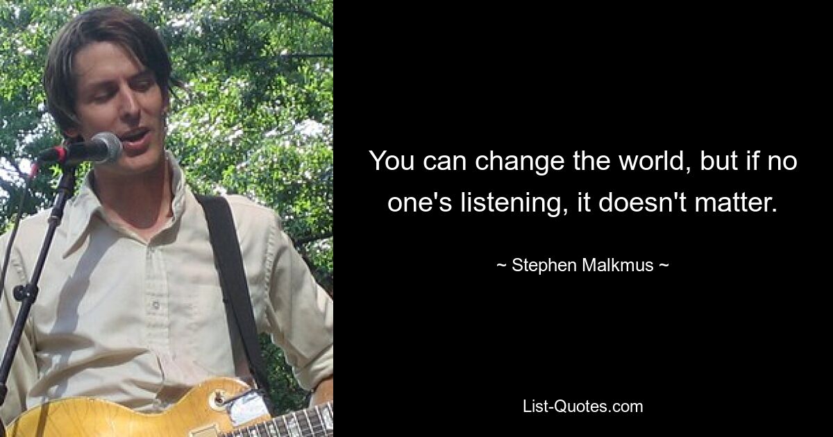 You can change the world, but if no one's listening, it doesn't matter. — © Stephen Malkmus