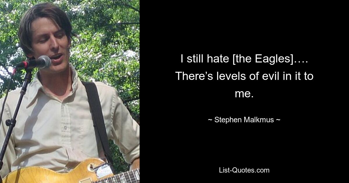 I still hate [the Eagles]…. There’s levels of evil in it to me. — © Stephen Malkmus