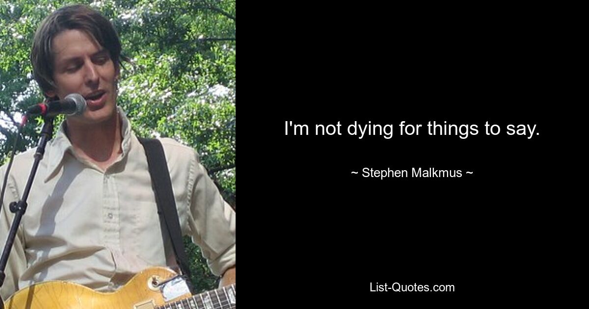 I'm not dying for things to say. — © Stephen Malkmus