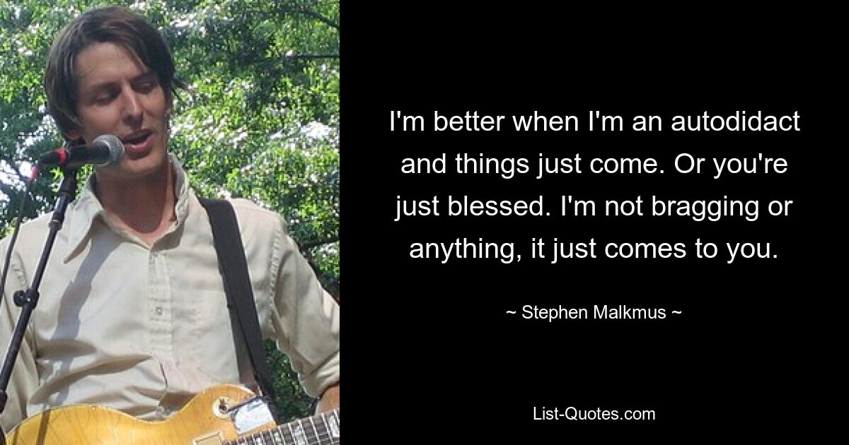 I'm better when I'm an autodidact and things just come. Or you're just blessed. I'm not bragging or anything, it just comes to you. — © Stephen Malkmus