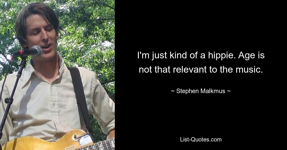 I'm just kind of a hippie. Age is not that relevant to the music. — © Stephen Malkmus