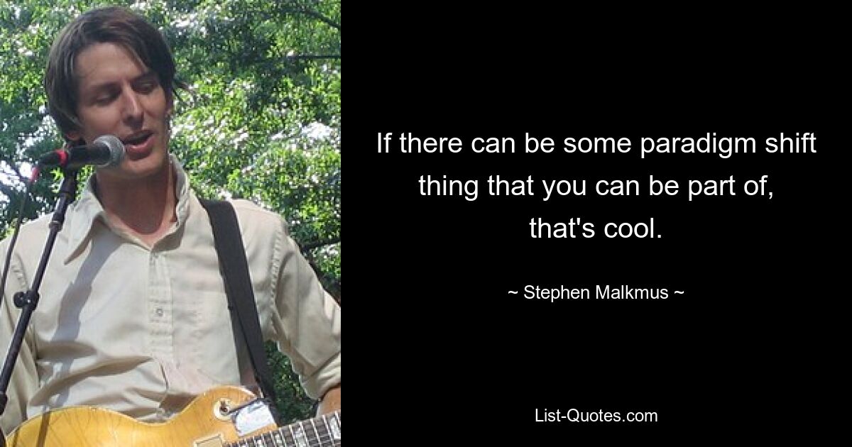 If there can be some paradigm shift thing that you can be part of, that's cool. — © Stephen Malkmus