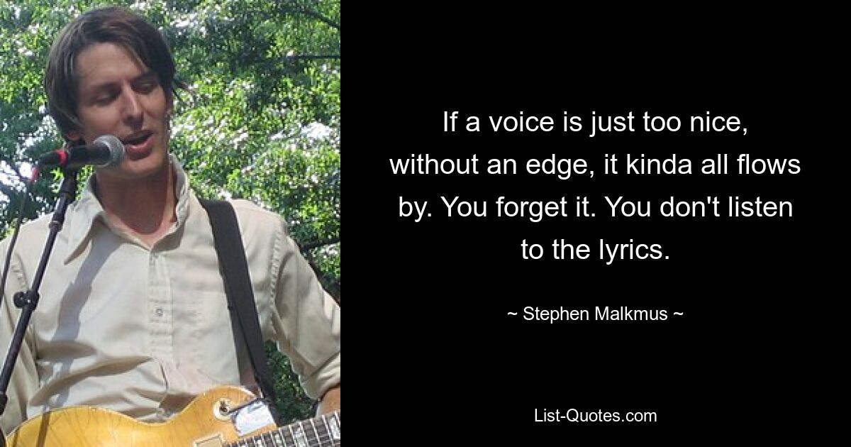 If a voice is just too nice, without an edge, it kinda all flows by. You forget it. You don't listen to the lyrics. — © Stephen Malkmus