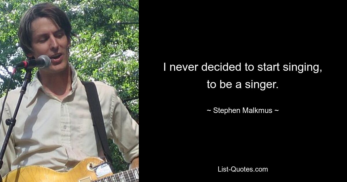 I never decided to start singing, to be a singer. — © Stephen Malkmus