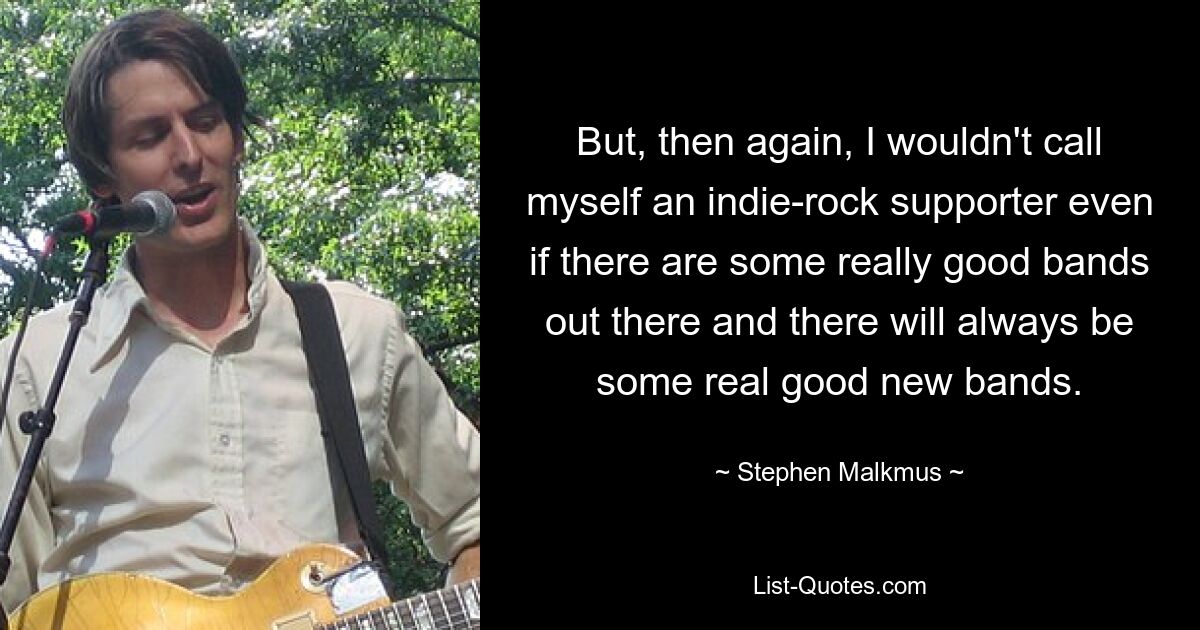 But, then again, I wouldn't call myself an indie-rock supporter even if there are some really good bands out there and there will always be some real good new bands. — © Stephen Malkmus