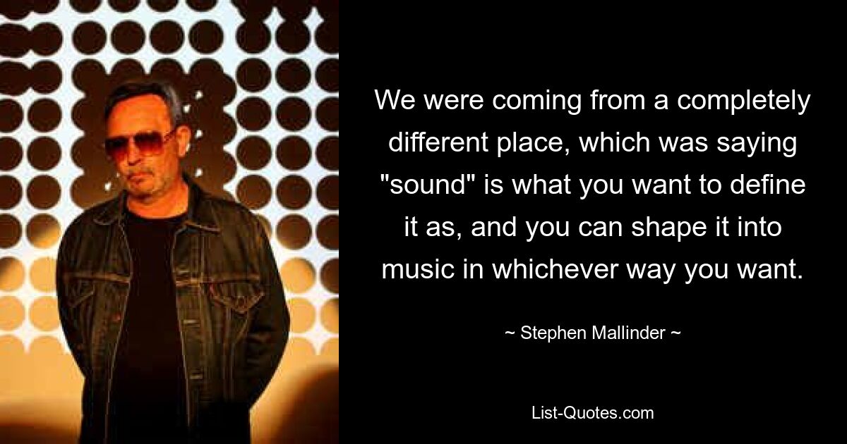 We were coming from a completely different place, which was saying "sound" is what you want to define it as, and you can shape it into music in whichever way you want. — © Stephen Mallinder