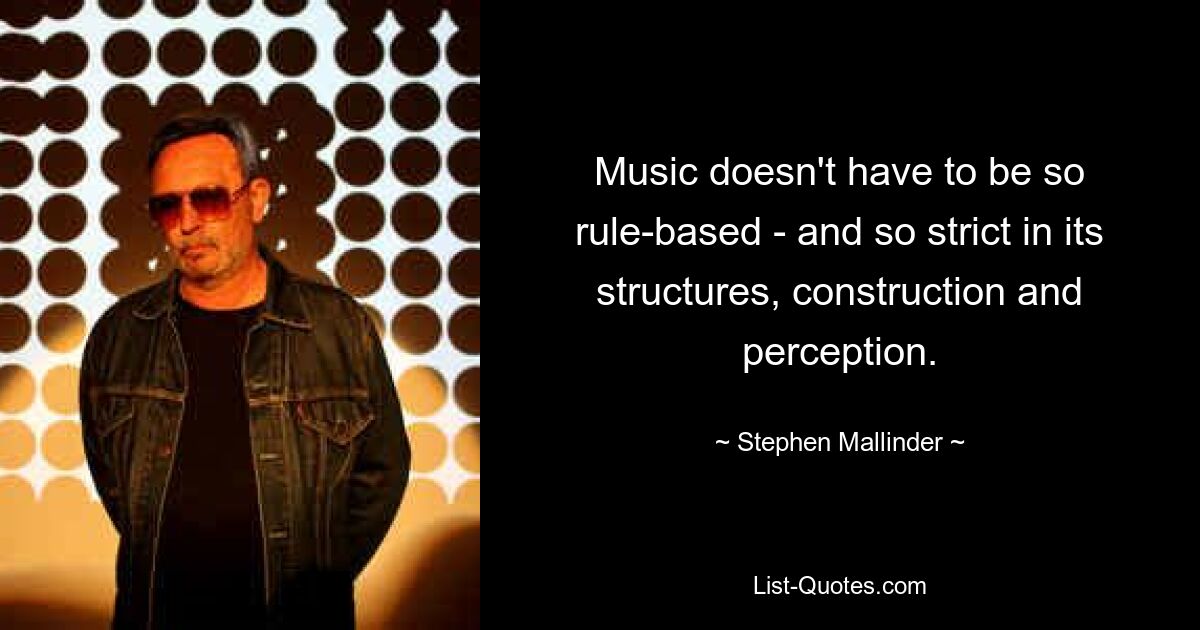 Music doesn't have to be so rule-based - and so strict in its structures, construction and perception. — © Stephen Mallinder