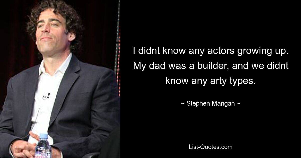 I didnt know any actors growing up. My dad was a builder, and we didnt know any arty types. — © Stephen Mangan