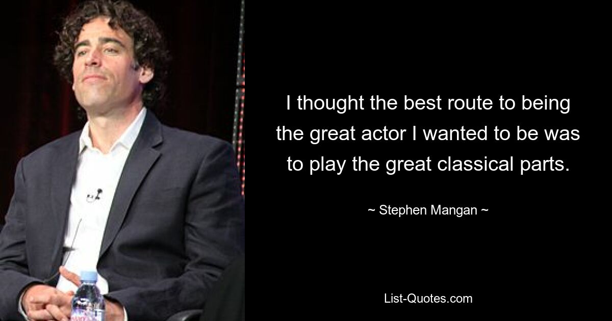 I thought the best route to being the great actor I wanted to be was to play the great classical parts. — © Stephen Mangan