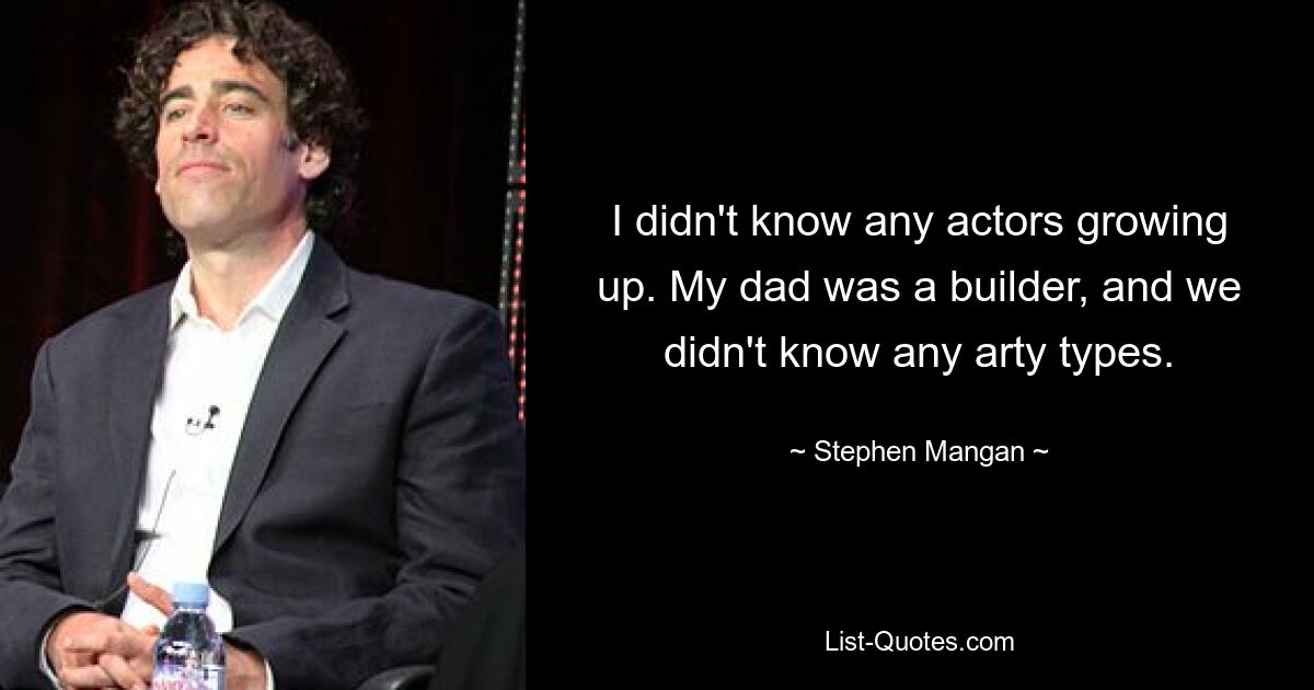 I didn't know any actors growing up. My dad was a builder, and we didn't know any arty types. — © Stephen Mangan