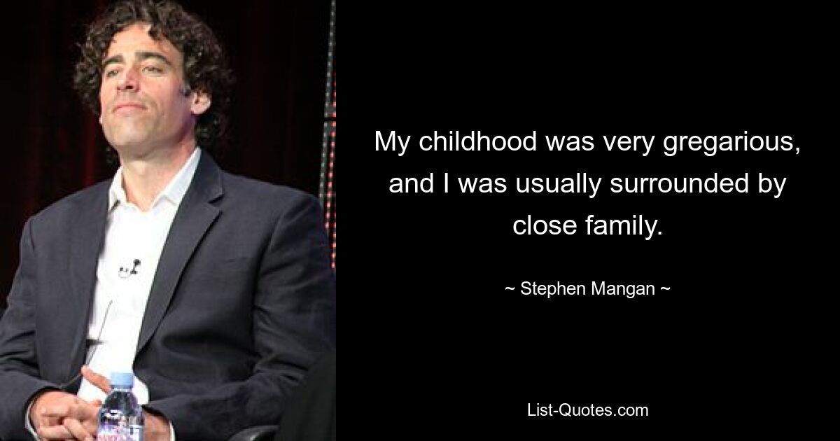 My childhood was very gregarious, and I was usually surrounded by close family. — © Stephen Mangan