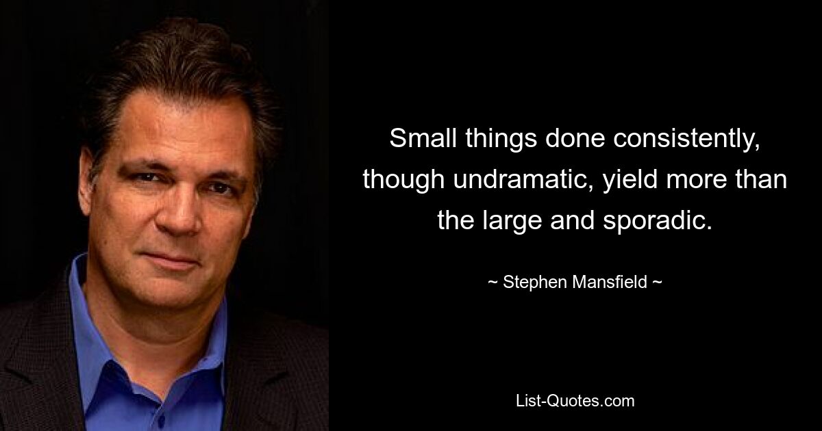 Small things done consistently, though undramatic, yield more than the large and sporadic. — © Stephen Mansfield