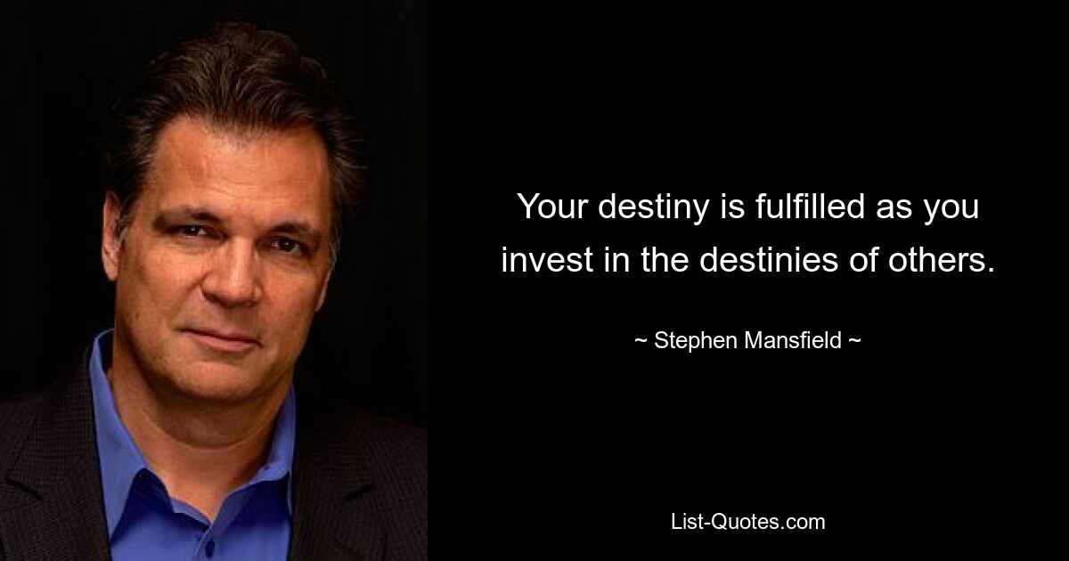 Your destiny is fulfilled as you invest in the destinies of others. — © Stephen Mansfield