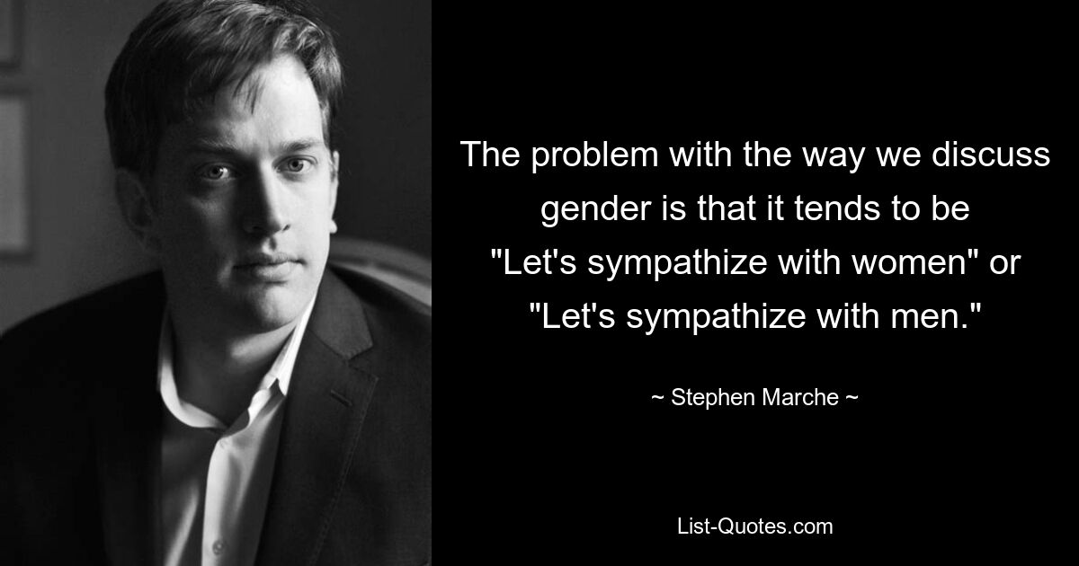 The problem with the way we discuss gender is that it tends to be "Let's sympathize with women" or "Let's sympathize with men." — © Stephen Marche