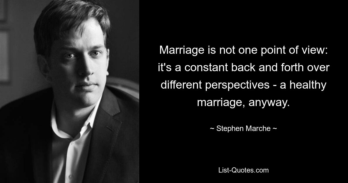 Marriage is not one point of view: it's a constant back and forth over different perspectives - a healthy marriage, anyway. — © Stephen Marche