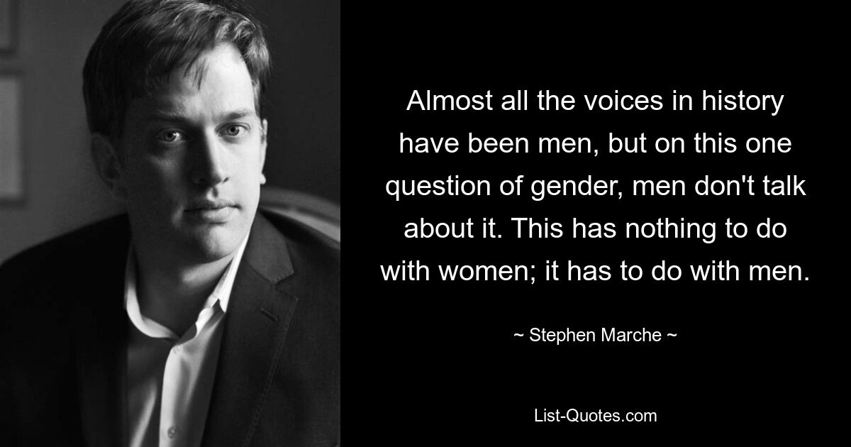 Almost all the voices in history have been men, but on this one question of gender, men don't talk about it. This has nothing to do with women; it has to do with men. — © Stephen Marche