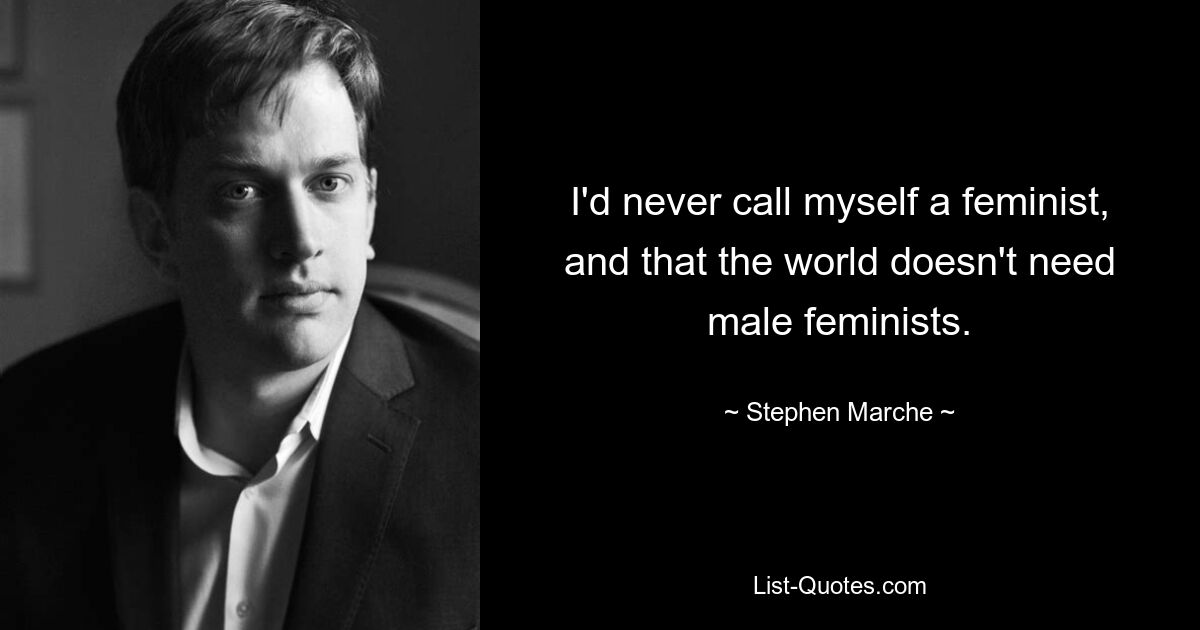 I'd never call myself a feminist, and that the world doesn't need male feminists. — © Stephen Marche