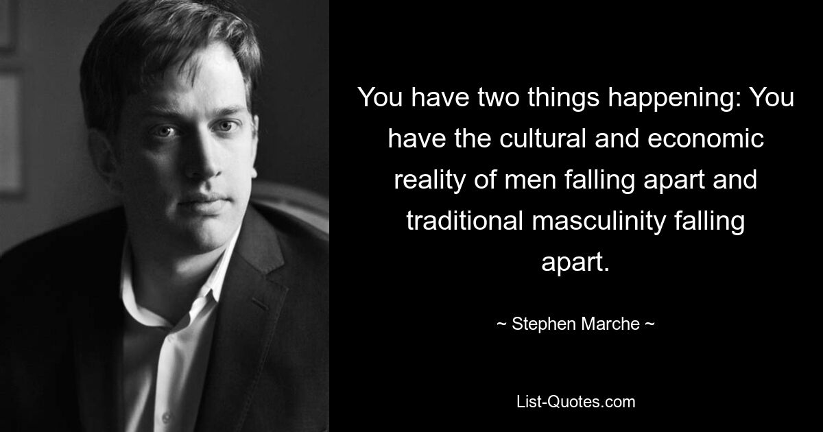 You have two things happening: You have the cultural and economic reality of men falling apart and traditional masculinity falling apart. — © Stephen Marche