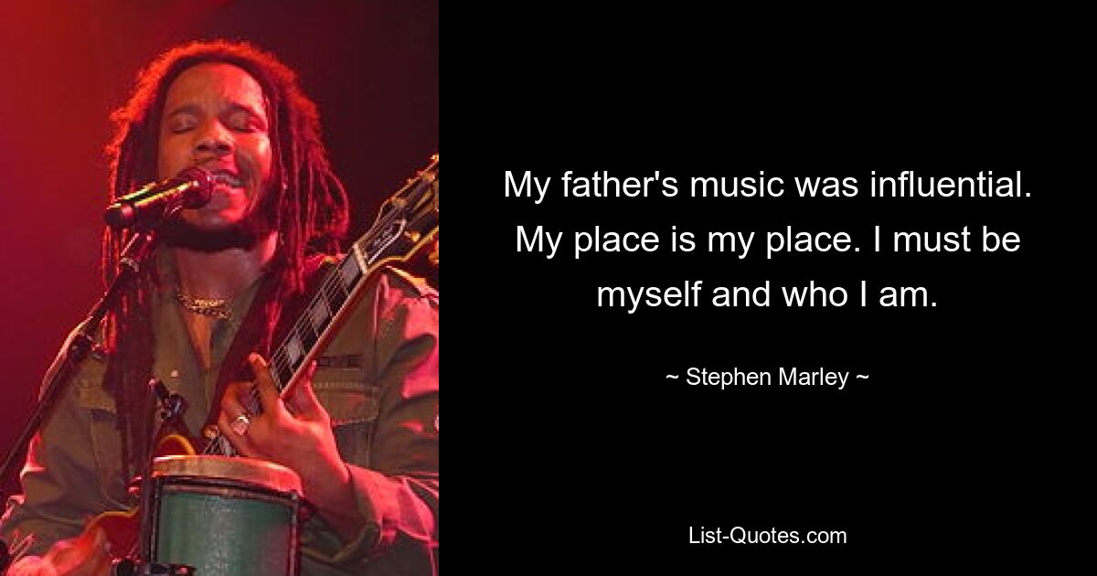 My father's music was influential. My place is my place. I must be myself and who I am. — © Stephen Marley