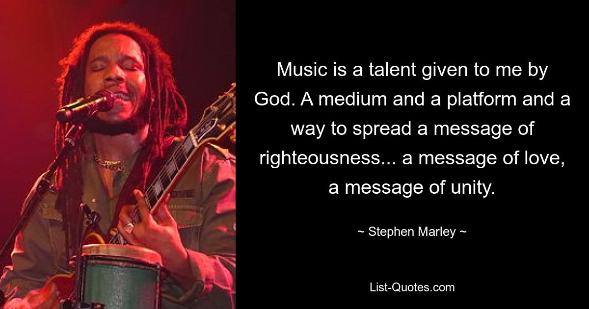 Music is a talent given to me by God. A medium and a platform and a way to spread a message of righteousness... a message of love, a message of unity. — © Stephen Marley