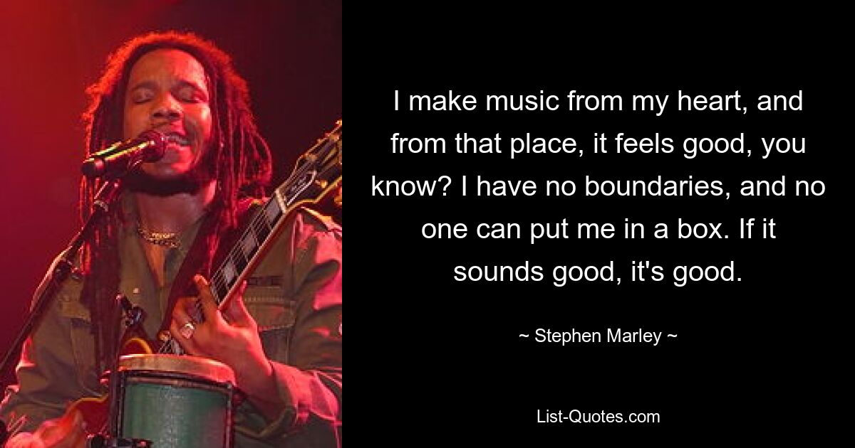 I make music from my heart, and from that place, it feels good, you know? I have no boundaries, and no one can put me in a box. If it sounds good, it's good. — © Stephen Marley