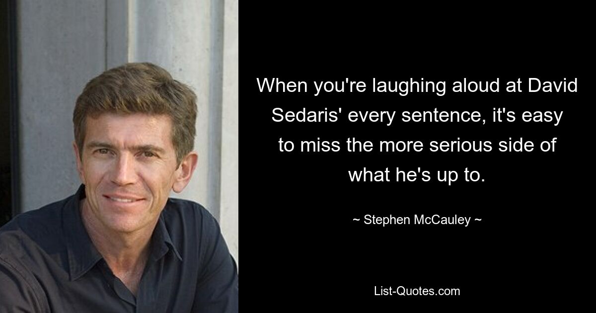 When you're laughing aloud at David Sedaris' every sentence, it's easy to miss the more serious side of what he's up to. — © Stephen McCauley