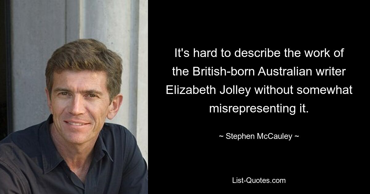 It's hard to describe the work of the British-born Australian writer Elizabeth Jolley without somewhat misrepresenting it. — © Stephen McCauley